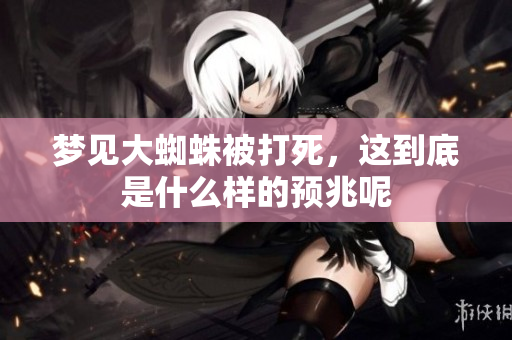 梦见大蜘蛛被打死，这到底是什么样的预兆呢