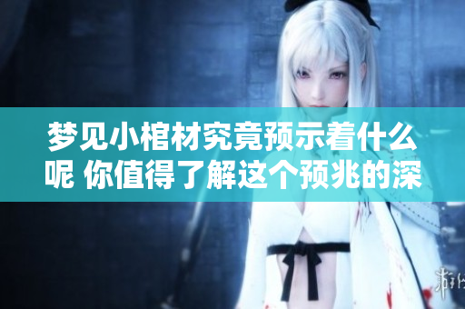 梦见小棺材究竟预示着什么呢 你值得了解这个预兆的深意