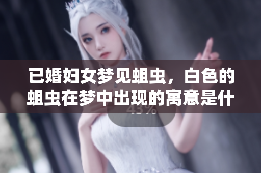 已婚妇女梦见蛆虫，白色的蛆虫在梦中出现的寓意是什么