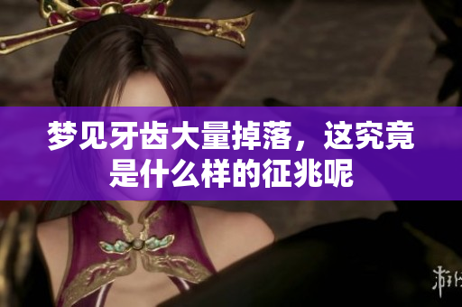 梦见牙齿大量掉落，这究竟是什么样的征兆呢