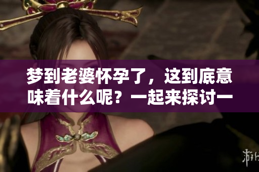 梦到老婆怀孕了，这到底意味着什么呢？一起来探讨一下吧。