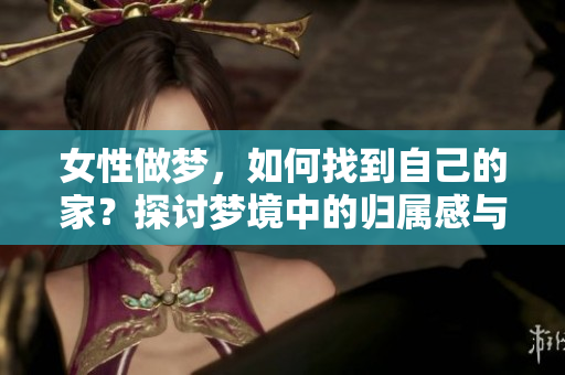 女性做梦，如何找到自己的家？探讨梦境中的归属感与现实的连接。
