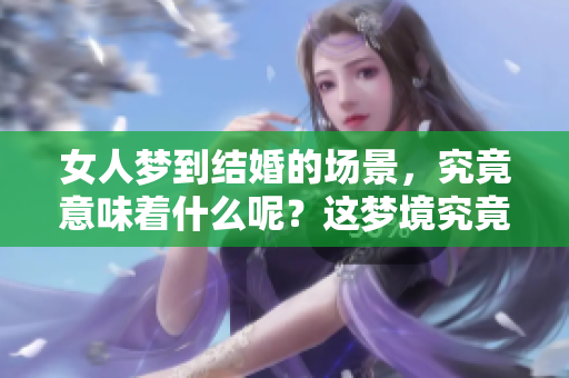 女人梦到结婚的场景，究竟意味着什么呢？这梦境究竟传达了哪些深意？