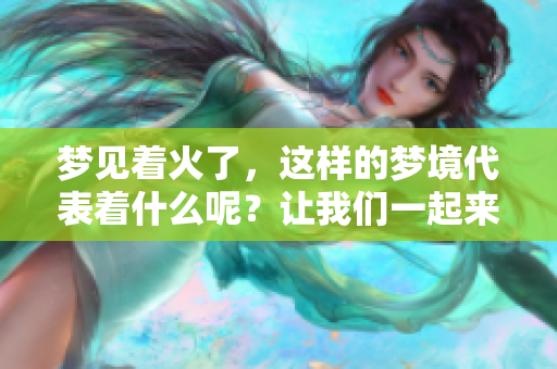 梦见着火了，这样的梦境代表着什么呢？让我们一起来深入探讨。