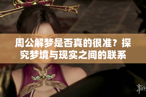 周公解梦是否真的很准？探究梦境与现实之间的联系