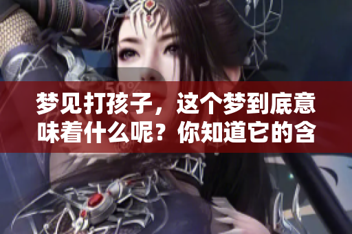 梦见打孩子，这个梦到底意味着什么呢？你知道它的含义吗？