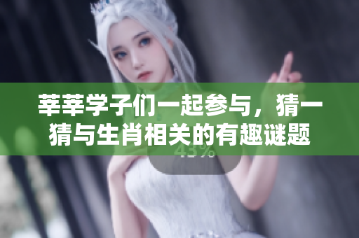 莘莘学子们一起参与，猜一猜与生肖相关的有趣谜题