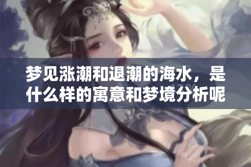 梦见涨潮和退潮的海水，是什么样的寓意和梦境分析呢