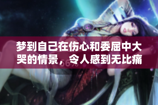 梦到自己在伤心和委屈中大哭的情景，令人感到无比痛苦和心碎