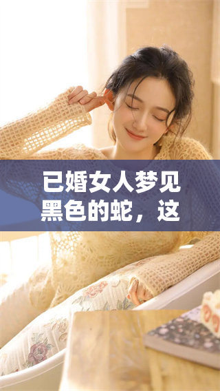 已婚女人梦见黑色的蛇，这个梦境究竟隐藏着什么样的深意呢