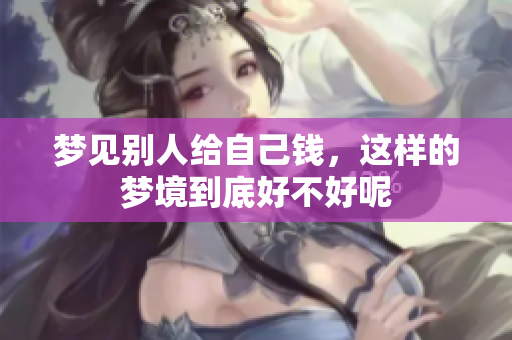 梦见别人给自己钱，这样的梦境到底好不好呢