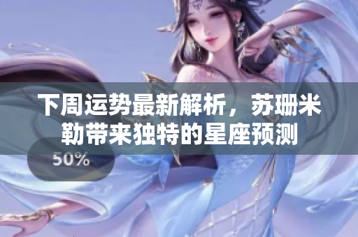 下周运势最新解析，苏珊米勒带来独特的星座预测