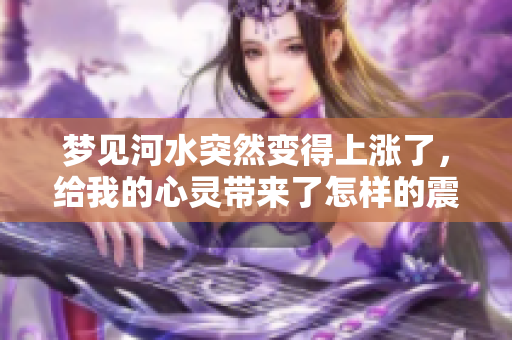 梦见河水突然变得上涨了，给我的心灵带来了怎样的震撼呢