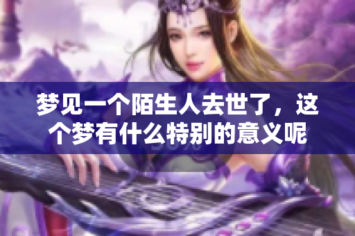 梦见一个陌生人去世了，这个梦有什么特别的意义呢