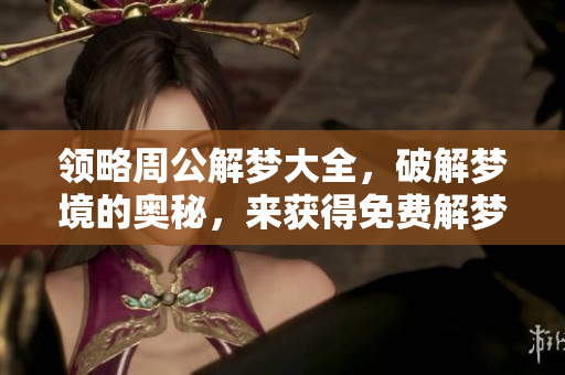 领略周公解梦大全，破解梦境的奥秘，来获得免费解梦服务吧