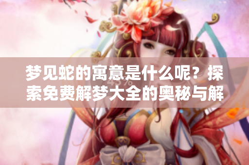 梦见蛇的寓意是什么呢？探索免费解梦大全的奥秘与解释