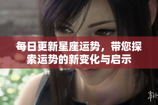 每日更新星座运势，带您探索运势的新变化与启示