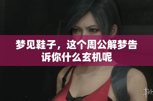 梦见鞋子，这个周公解梦告诉你什么玄机呢