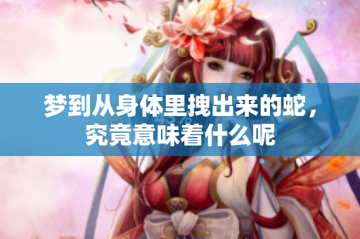 梦到从身体里拽出来的蛇，究竟意味着什么呢