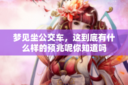 梦见坐公交车，这到底有什么样的预兆呢你知道吗