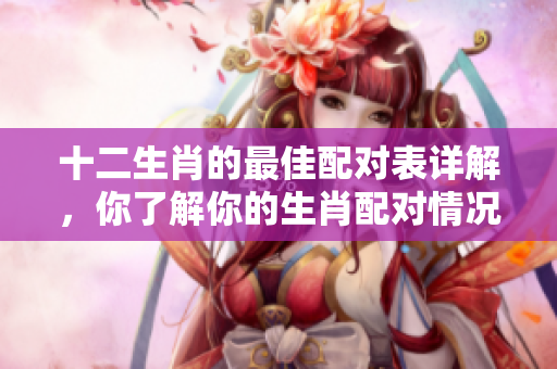 十二生肖的最佳配对表详解，你了解你的生肖配对情况吗