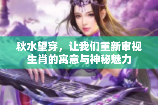秋水望穿，让我们重新审视生肖的寓意与神秘魅力