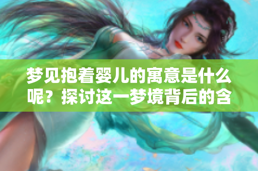 梦见抱着婴儿的寓意是什么呢？探讨这一梦境背后的含义。