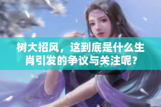 树大招风，这到底是什么生肖引发的争议与关注呢？