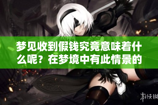 梦见收到假钱究竟意味着什么呢？在梦境中有此情景的含义你了解吗？