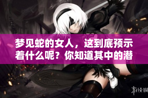 梦见蛇的女人，这到底预示着什么呢？你知道其中的潜在含义吗？