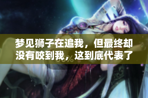 梦见狮子在追我，但最终却没有咬到我，这到底代表了什么呢
