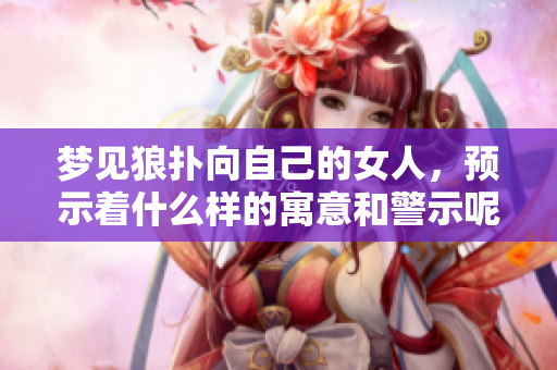 梦见狼扑向自己的女人，预示着什么样的寓意和警示呢