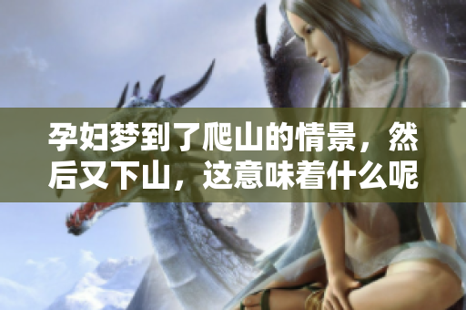 孕妇梦到了爬山的情景，然后又下山，这意味着什么呢