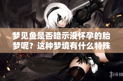 梦见鱼是否暗示没怀孕的胎梦呢？这种梦境有什么特殊的含义呢？