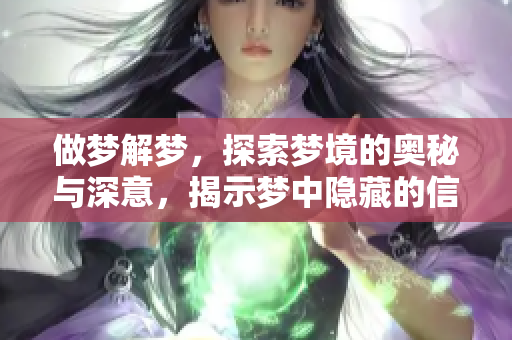 做梦解梦，探索梦境的奥秘与深意，揭示梦中隐藏的信息与含义