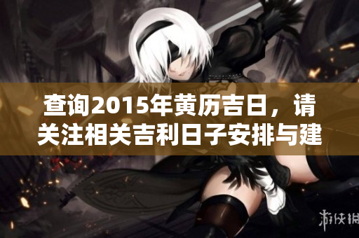 查询2015年黄历吉日，请关注相关吉利日子安排与建议