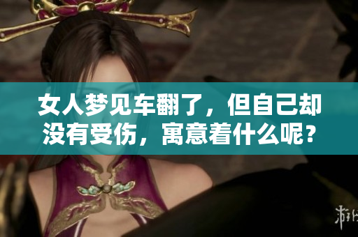 女人梦见车翻了，但自己却没有受伤，寓意着什么呢？
