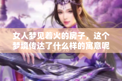 女人梦见着火的房子，这个梦境传达了什么样的寓意呢