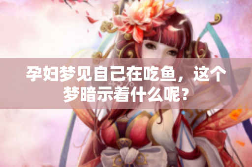 孕妇梦见自己在吃鱼，这个梦暗示着什么呢？