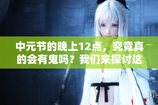 中元节的晚上12点，究竟真的会有鬼吗？我们来探讨这个问题。