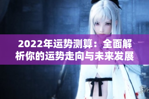 2022年运势测算：全面解析你的运势走向与未来发展方向