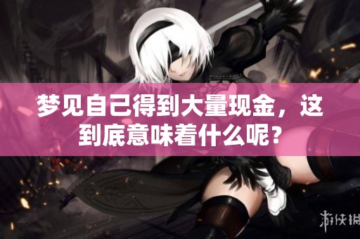 梦见自己得到大量现金，这到底意味着什么呢？