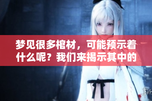 梦见很多棺材，可能预示着什么呢？我们来揭示其中的含义吧。