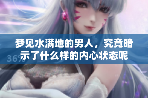 梦见水满地的男人，究竟暗示了什么样的内心状态呢