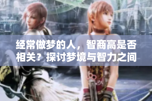 经常做梦的人，智商高是否相关？探讨梦境与智力之间的关系