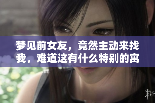 梦见前女友，竟然主动来找我，难道这有什么特别的寓意吗