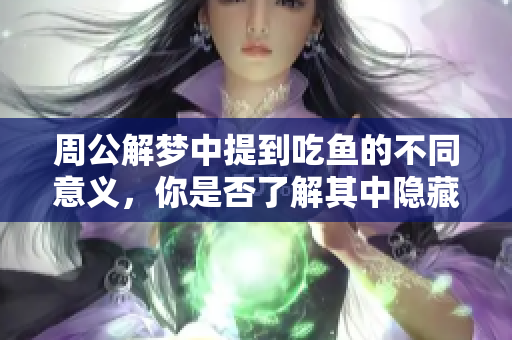 周公解梦中提到吃鱼的不同意义，你是否了解其中隐藏的深意呢