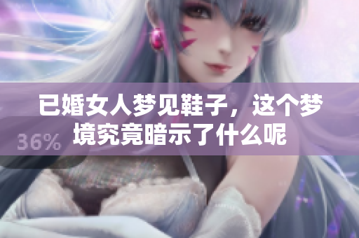 已婚女人梦见鞋子，这个梦境究竟暗示了什么呢