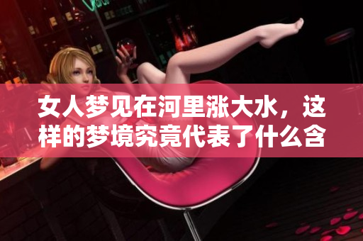 女人梦见在河里涨大水，这样的梦境究竟代表了什么含义呢