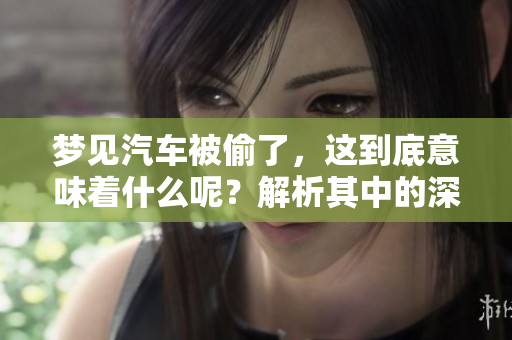 梦见汽车被偷了，这到底意味着什么呢？解析其中的深层含义。